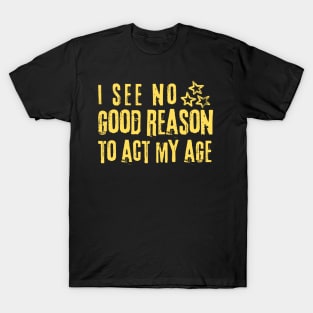 I See No Good Reason To Act My Age T-Shirt